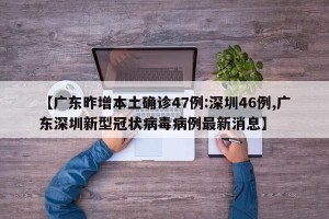 【广东昨增本土确诊47例:深圳46例,广东深圳新型冠状病毒病例最新消息】