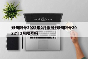 郑州限号2022年2月限号/郑州限号2022年2月限号吗