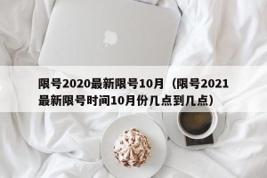 限号2020最新限号10月（限号2021最新限号时间10月份几点到几点）
