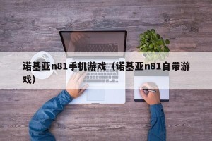 诺基亚n81手机游戏（诺基亚n81自带游戏）