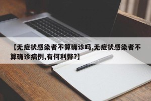 【无症状感染者不算确诊吗,无症状感染者不算确诊病例,有何利弊?】