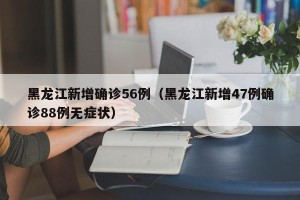 黑龙江新增确诊56例（黑龙江新增47例确诊88例无症状）