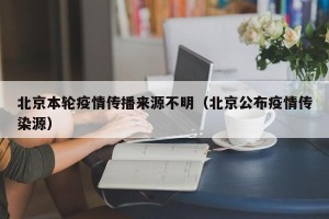 北京本轮疫情传播来源不明（北京公布疫情传染源）