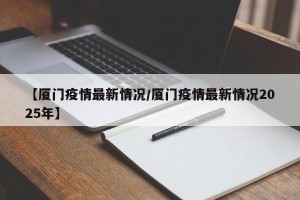 【厦门疫情最新情况/厦门疫情最新情况2025年】