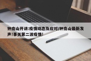 钟南山开讲:疫情动态及应对/钟南山最新发声!事关第二波疫情!