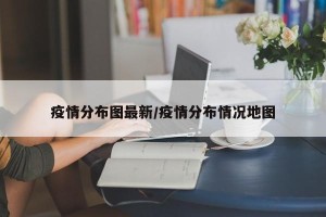 疫情分布图最新/疫情分布情况地图