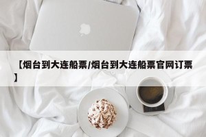 【烟台到大连船票/烟台到大连船票官网订票】