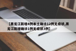 【黑龙江新增4例本土确诊12例无症状,黑龙江新增确诊1例无症状3例】