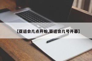 【亚运会几点开始,亚运会几号开幕】