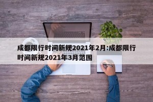 成都限行时间新规2021年2月:成都限行时间新规2021年3月范围