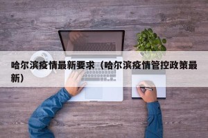 哈尔滨疫情最新要求（哈尔滨疫情管控政策最新）