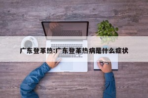 广东登革热:广东登革热病是什么症状