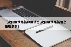 【沈阳疫情最新数据消息,沈阳疫情最新消息新增病例】