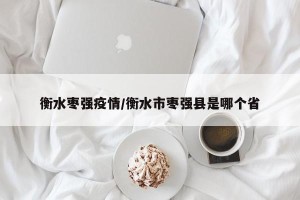 衡水枣强疫情/衡水市枣强县是哪个省