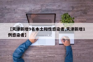 【天津新增9名本土阳性感染者,天津新增1例感染者】