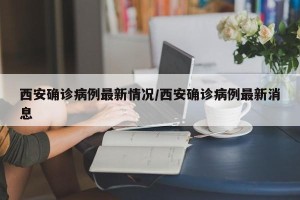 西安确诊病例最新情况/西安确诊病例最新消息