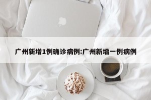 广州新增1例确诊病例:广州新增一例病例