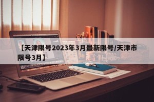 【天津限号2023年3月最新限号/天津市限号3月】