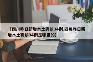 【四川昨日新增本土确诊34例,四川昨日新增本土确诊34例是哪里的】