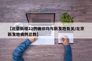 【北京新增22例确诊均与新发地有关/北京新发地病例总数】
