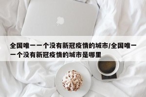 全国唯一一个没有新冠疫情的城市/全国唯一一个没有新冠疫情的城市是哪里