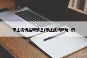 枣庄疫情最新消息/枣庄疫情新增1例