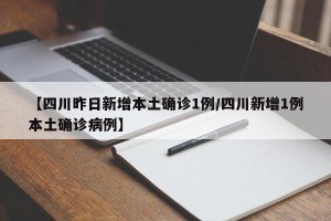 【四川昨日新增本土确诊1例/四川新增1例本土确诊病例】