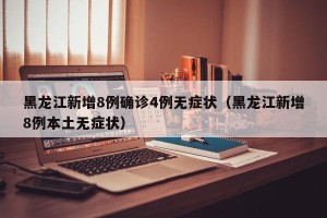 黑龙江新增8例确诊4例无症状（黑龙江新增8例本土无症状）