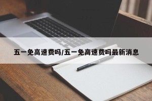 五一免高速费吗/五一免高速费吗最新消息