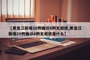 【黑龙江新增28例确诊8例无症状,黑龙江新增28例确诊8例无症状是什么】