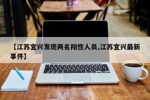 【江苏宜兴发现两名阳性人员,江苏宜兴最新事件】