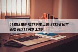 31省区市新增57例本土确诊/31省区市新增确诊17例本土2例