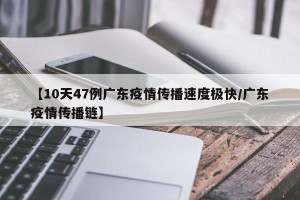 【10天47例广东疫情传播速度极快/广东疫情传播链】