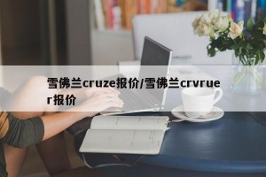 雪佛兰cruze报价/雪佛兰crvruer报价