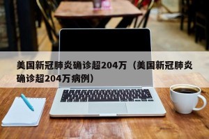 美国新冠肺炎确诊超204万（美国新冠肺炎确诊超204万病例）
