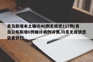 青岛新增本土确诊46例无症状117例/青岛公布新增6例确诊病例详情,均系无症状感染者转归