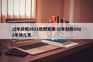过年放假2021放假安排:过年放假2021年放几天