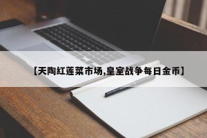 【天陶红莲菜市场,皇室战争每日金币】