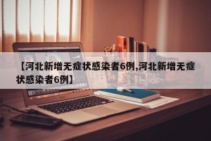【河北新增无症状感染者6例,河北新增无症状感染者6例】