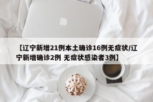 【辽宁新增21例本土确诊16例无症状/辽宁新增确诊2例 无症状感染者3例】