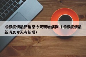成都疫情最新消息今天新增病例（成都疫情最新消息今天有新增）