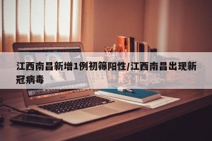 江西南昌新增1例初筛阳性/江西南昌出现新冠病毒