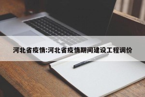 河北省疫情:河北省疫情期间建设工程调价