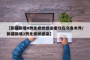 【新疆新增4例无症状感染者均在乌鲁木齐/新疆新增2例无症状感染】
