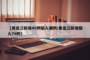【黑龙江新增49例输入病例/黑龙江新增输入79例】