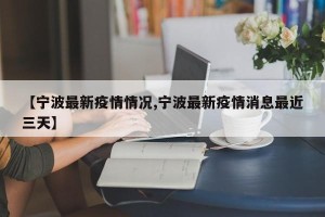 【宁波最新疫情情况,宁波最新疫情消息最近三天】