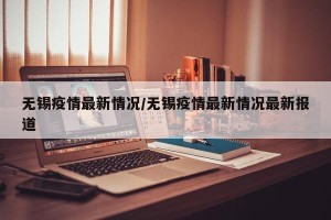 无锡疫情最新情况/无锡疫情最新情况最新报道