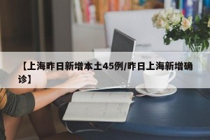 【上海昨日新增本土45例/昨日上海新增确诊】