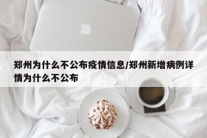 郑州为什么不公布疫情信息/郑州新增病例详情为什么不公布