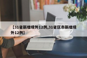 【31省新增境外12例,31省区市新增境外12例】